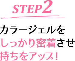 STEP2 カラージェルをしっかり密着させ持ちをアップ！